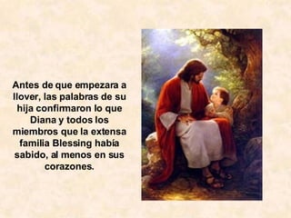   Antes de que empezara a llover, las palabras de su hija confirmaron lo que Diana y todos los miembros que la extensa familia Blessing había sabido, al menos en sus corazones. 