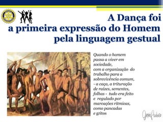Quando o homem
passa a viver em
sociedade,
com a organização do
trabalho para a
sobrevivência comum,
- a caça, a trituração
de raízes, sementes,
folhas - tudo era feito
e regulado por
marcações rítmicas,
como pancadas
e gritos
 