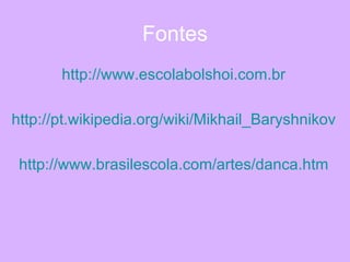 Fontes http://www.escolabolshoi.com.br http://pt.wikipedia.org/wiki/Mikhail_Baryshnikov http://www.brasilescola.com/artes/danca.htm 
