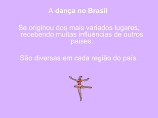 A  dança no Brasil   Se originou dos mais variados lugares, recebendo muitas influências de outros países. São diversas em cada região do país.  