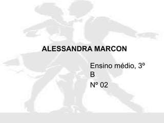 Ensino médio, 3º
B
Nº 02
ALESSANDRA MARCON
 