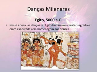 Danças Milenares
Egito, 5000 a.C.
• Nessa época, as danças no Egito tinham um caráter sagrado e
eram executadas em homenagem aos deuses
 