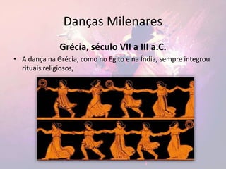 Danças Milenares
Grécia, século VII a III a.C.
• A dança na Grécia, como no Egito e na Índia, sempre integrou
rituais religiosos,
 