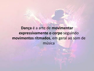 Dança é a arte de movimentar
expressivamente o corpo seguindo
movimentos ritmados, em geral ao som de
música
 