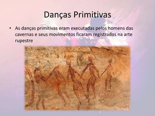 Danças Primitivas
• As danças primitivas eram executadas pelos homens das
cavernas e seus movimentos ficaram registrados na arte
rupestre
 