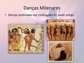 Danças Milenares
• Danças praticadas nas civilizações da idade antiga
 