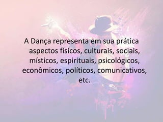 A Dança representa em sua prática
aspectos físicos, culturais, sociais,
místicos, espirituais, psicológicos,
econômicos, políticos, comunicativos,
etc.
 