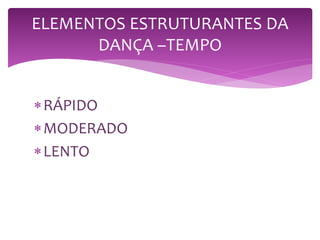 ELEMENTOS ESTRUTURANTES DA
DANÇA –TEMPO
RÁPIDO
MODERADO
LENTO
 