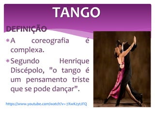 DEFINIÇÃO
A coreografia é
complexa.
Segundo Henrique
Discépolo, "o tango é
um pensamento triste
que se pode dançar".
TANGO
https://www.youtube.com/watch?v=-7XwK2ytJFQ
 