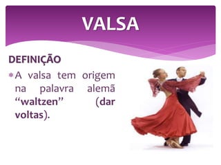 DEFINIÇÃO
A valsa tem origem
na palavra alemã
“waltzen” (dar
voltas).
VALSA
 