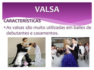 CARACTERÍSTICAS
As valsas são muito utilizadas em bailes de
debutantes e casamentos.
VALSA
 