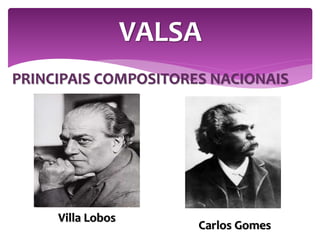 PRINCIPAIS COMPOSITORES NACIONAIS
VALSA
Villa Lobos
Carlos Gomes
 