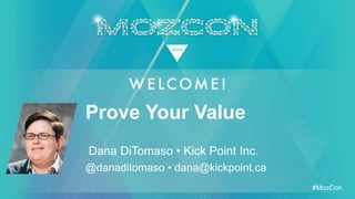 #MozCon
Dana DiTomaso • Kick Point Inc.
Prove Your Value
@danaditomaso • dana@kickpoint.ca
 