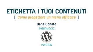 ETICHETTA I TUOI CONTENUTI
Dana Donato
@danuccia
#WCTRN
Come progettare un menù efficace[ ]
 