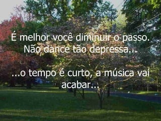 É melhor você diminuir o passo. Não dance tão depressa... ...o tempo é curto, a música vai acabar... 