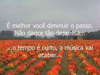 É melhor você diminuir o passo. Não dance tão depressa... ...o tempo é curto, a música vai acabar... 