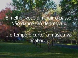 É melhor você diminuir o passo. Não dance tão depressa... ...o tempo é curto, a música vai acabar... 