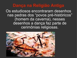 Os estudiosos encontraram desenhos nas pedras dos “povos pré-históricos” (homem da caverna), nesses desenhos a dança faz parte de cerimônias religiosas. Dança na Religião Antiga 