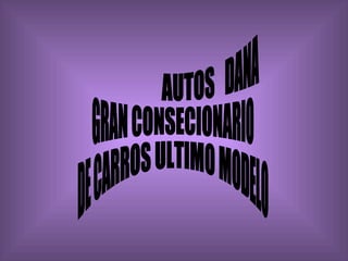 AUTOS  DANA  GRAN CONSECIONARIO DE CARROS ULTIMO MODELO  