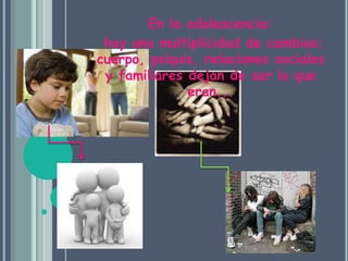 En la adolescencia: hay una multiplicidad de cambios; cuerpo, psiquis, relaciones sociales y familiares dejan de ser lo que eran...