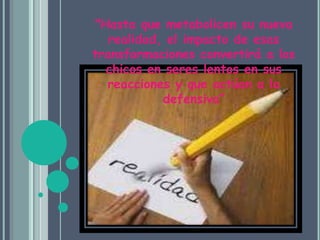 "Hasta que metabolicen su nueva realidad, el impacto de esas transformaciones convertirá a los chicos en seres lentos en sus reacciones y que actúan a la defensiva”