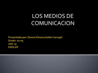 Presentado por: Danna Ximena Galán CarvajalGrado: 10-05cód: 15ENSLAP LOS MEDIOS DE COMUNICACION 