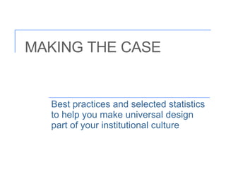 MAKING THE CASE Best practices and selected statistics to help you make universal design part of your institutional culture 