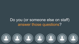 Do you (or someone else on staff)
answer those questions?
 
