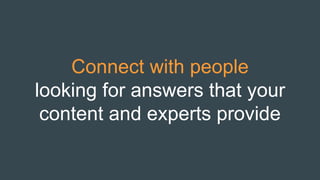 Connect with people
looking for answers that your
content and experts provide
 