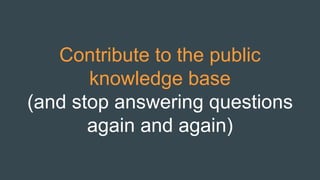 Contribute to the public
knowledge base
(and stop answering questions
again and again)
 