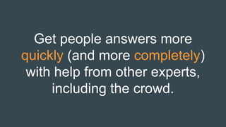 Get people answers more
quickly (and more completely)
with help from other experts,
including the crowd.
 
