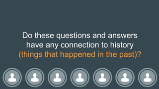 Do these questions and answers
have any connection to history
(things that happened in the past)?
 