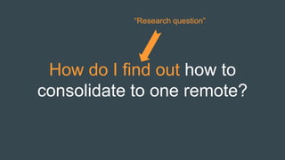 How do I find out how to
consolidate to one remote?
“Research question”
 