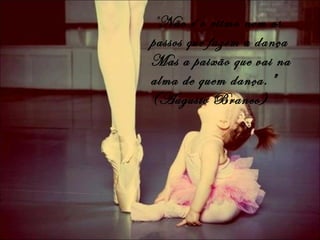 "Não é o ritmo nem os
passos que fazem a dança
Mas a paixão que vai na
alma de quem dança."
(Augusto Branco)