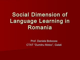 Social Dimension ofSocial Dimension of
Language LearningLanguage Learning inin
RomaniaRomania
Prof. Daniela BoboceaProf. Daniela Bobocea
CTAT “Dumitru Motoc”, GalatiCTAT “Dumitru Motoc”, Galati
 