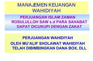 MANAJEMEN KEUANGAN
WAHIDIYAH
PERJUANGAN ISLAM ZAMAN
ROSULULLOH SAW s.d PARA SAHABAT
DAPAT DICUKUPI DENGAN ZAKAT
PERJUANGAN WAHIDIYAH
OLEH MU’ALIF SHOLAWAT WAHIDIYAH
TELAH DIBIMBINGKAN DANA BOX, DLL
 