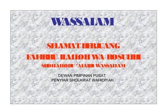 WASSALAM
SELAMATBERJUANG
FAFIRRU ILALLOHWA ROSULIHI
SHOLLALLOHU ‘ALAIHIWASSALLAM
DEWAN PIMPINAN PUSAT
PENYIAR SHOLAWAT WAHIDIYAH
 