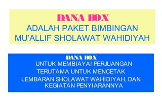 DANA BOX
ADALAH PAKET BIMBINGAN
MU’ALLIF SHOLAWAT WAHIDIYAH
DANA BOX
UNTUK MEMBIAYAI PERJUANGAN
TERUTAMA UNTUK MENCETAK
LEMBARAN SHOLAWAT WAHIDIYAH, DAN
KEGIATAN PENYIARANNYA
 