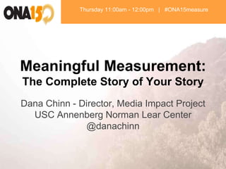 Meaningful Measurement:
The Complete Story of Your Story
Dana Chinn - Director, Media Impact Project
USC Annenberg Norman Lear Center
@danachinn
Thursday 11:00am - 12:00pm | #ONA15measure
 