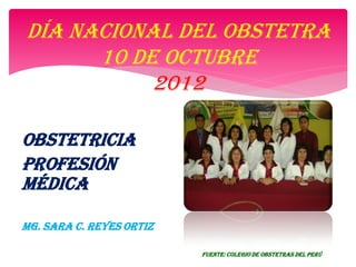 DÍA NACIONAL Del OBSTETRA
      10 DE OCTUBRE
           2012

OBSTETRICIA
Profesión
MÉDICA

mg. Sara c. Reyes Ortiz

                          Fuente: colegio de obstetras del Perú
 