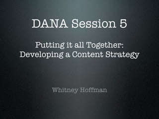 DANA Session 5
   Putting it all Together:
Developing a Content Strategy



       Whitney Hoffman
 