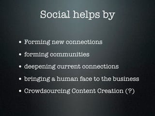 Social helps by

• Forming new connections
• forming communities
• deepening current connections
• bringing a human face to the business
• Crowdsourcing Content Creation (?)
 