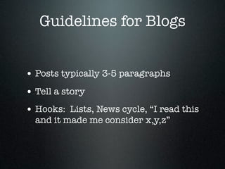 Guidelines for Blogs


• Posts typically 3-5 paragraphs
• Tell a story
• Hooks: Lists, News cycle, “I read this
  and it made me consider x,y,z”
 