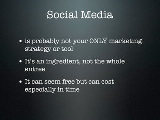 Social Media

• is probably not your ONLY marketing
  strategy or tool
• It’s an ingredient, not the whole
  entree
• It can seem free but can cost
  especially in time
 