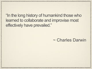 “In the long history of humankind those who
learned to collaborate and improvise most
effectively have prevailed.”


                          ~ Charles Darwin
 