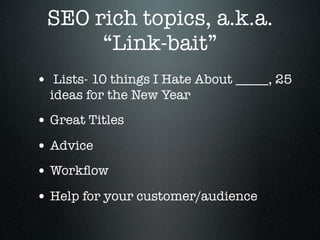 SEO rich topics, a.k.a.
      “Link-bait”
• Lists- 10 things I Hate About _____, 25
  ideas for the New Year
• Great Titles
• Advice
• Workﬂow
• Help for your customer/audience
 