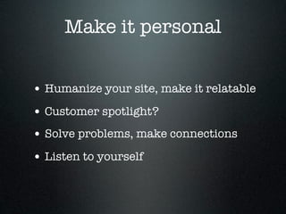 Make it personal


• Humanize your site, make it relatable
• Customer spotlight?
• Solve problems, make connections
• Listen to yourself
 