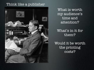 Think like a publisher
                          What is worth
                          my audience’s
                            time and
                           attention?

                          What’s in it for
                             them?

                         Would it be worth
                           the printing
                              costs?
 