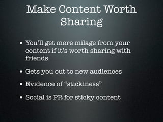 Make Content Worth
       Sharing
• You’ll get more milage from your
  content if it’s worth sharing with
  friends

• Gets you out to new audiences
• Evidence of “stickiness”
• Social is PR for sticky content
 