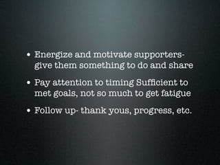• Energize and motivate supporters-
  give them something to do and share
• Pay attention to timing Sufﬁcient to
  met goals, not so much to get fatigue
• Follow up- thank yous, progress, etc.
 